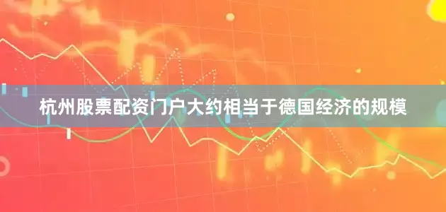杭州股票配资门户大约相当于德国经济的规模