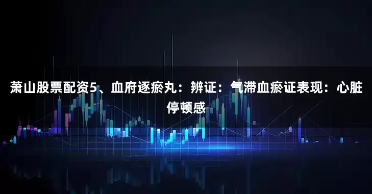 萧山股票配资5、血府逐瘀丸：辨证：气滞血瘀证表现：心脏停顿感