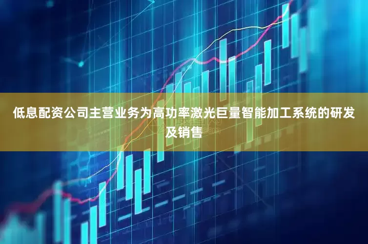 低息配资公司主营业务为高功率激光巨量智能加工系统的研发及销售