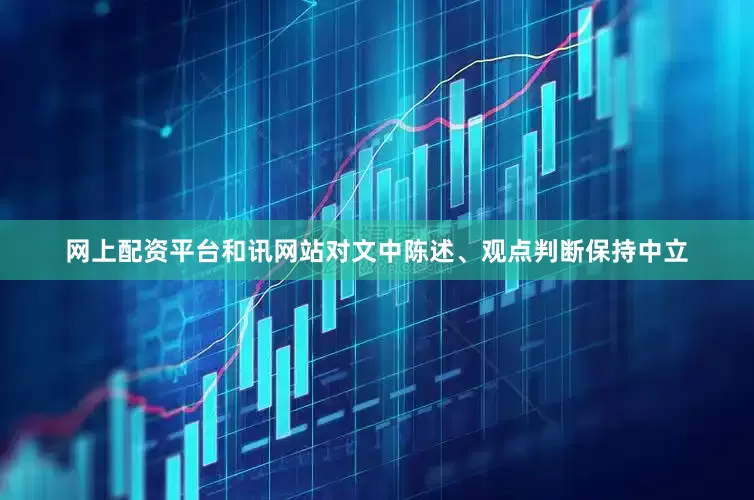 网上配资平台和讯网站对文中陈述、观点判断保持中立