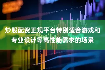 炒股配资正规平台特别适合游戏和专业设计等高性能需求的场景