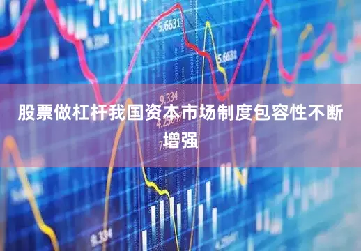 股票做杠杆我国资本市场制度包容性不断增强