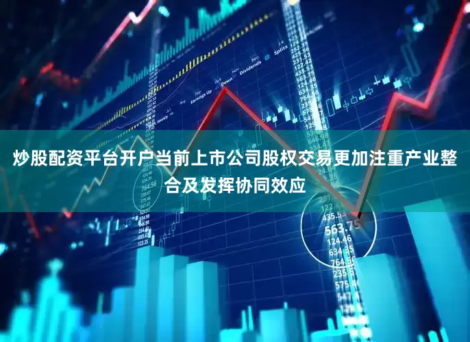 炒股配资平台开户当前上市公司股权交易更加注重产业整合及发挥协同效应