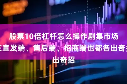 股票10倍杠杆怎么操作剧集市场在宣发端、售后端、招商端也都各出奇招