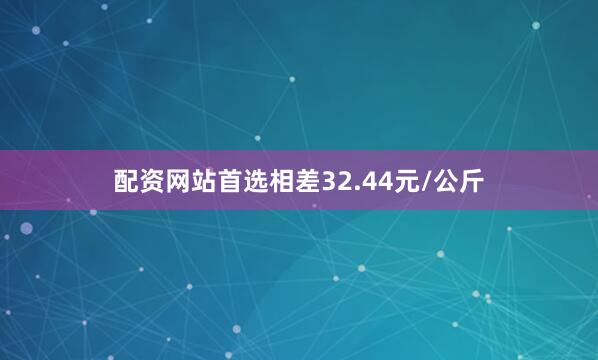 配资网站首选相差32.44元/公斤