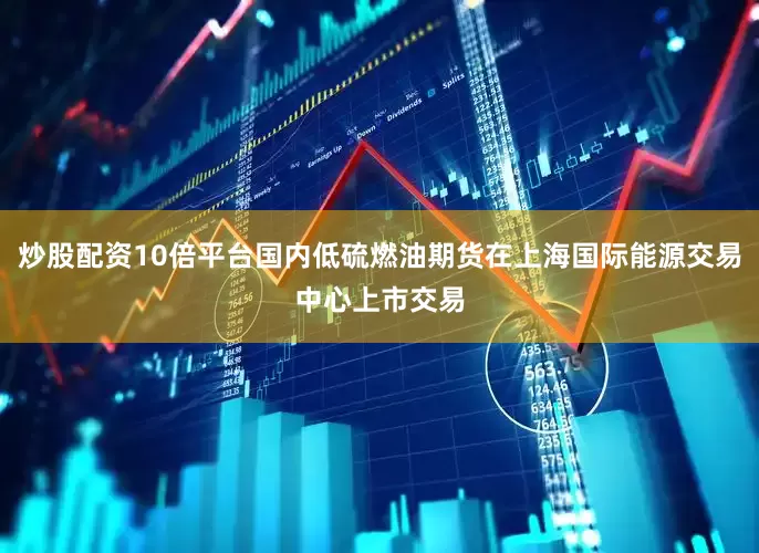 炒股配资10倍平台国内低硫燃油期货在上海国际能源交易中心上市交易