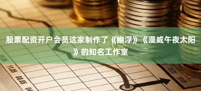 股票配资开户会员这家制作了《幽浮》《漫威午夜太阳》的知名工作室