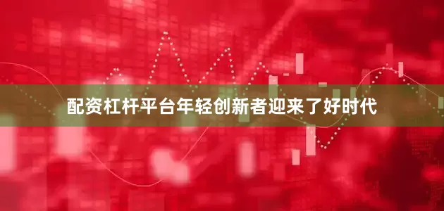 配资杠杆平台年轻创新者迎来了好时代