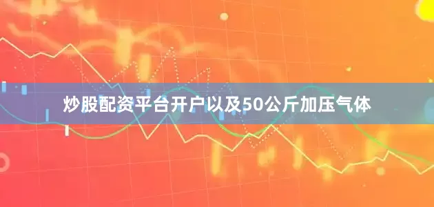 炒股配资平台开户以及50公斤加压气体